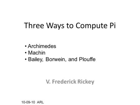 Three Ways to Compute Pi V. Frederick Rickey 10-09-10 ARL Archimedes Machin Bailey, Borwein, and Plouffe.