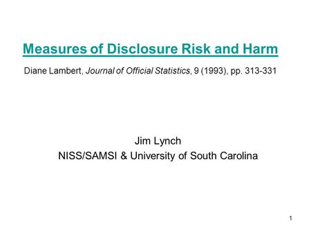 1 Measures of Disclosure Risk and Harm Measures of Disclosure Risk and Harm Diane Lambert, Journal of Official Statistics, 9 (1993), pp. 313-331 Jim Lynch.