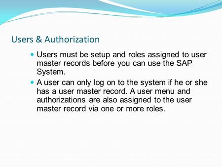 Users & Authorization Users must be setup and roles assigned to user master records before you can use the SAP System. A user can only log on to the system.