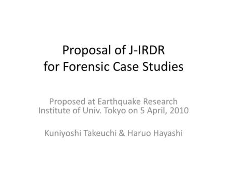 Proposal of J-IRDR for Forensic Case Studies Proposed at Earthquake Research Institute of Univ. Tokyo on 5 April, 2010 Kuniyoshi Takeuchi & Haruo Hayashi.