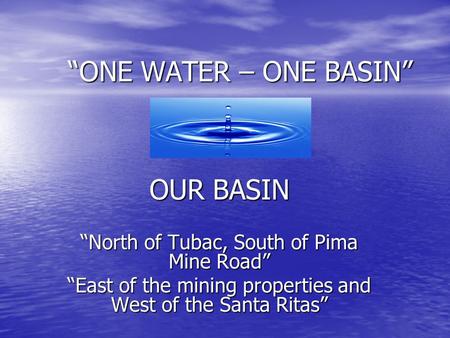 “ONE WATER – ONE BASIN” OUR BASIN “North of Tubac, South of Pima Mine Road” “East of the mining properties and West of the Santa Ritas”