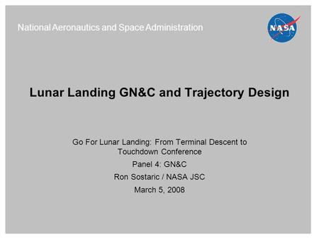 Lunar Landing GN&C and Trajectory Design Go For Lunar Landing: From Terminal Descent to Touchdown Conference Panel 4: GN&C Ron Sostaric / NASA JSC March.