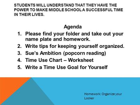 STUDENTS WILL UNDERSTAND THAT THEY HAVE THE POWER TO MAKE MIDDLE SCHOOL A SUCCESSFUL TIME IN THEIR LIVES. Agenda 1.Please find your folder and take out.