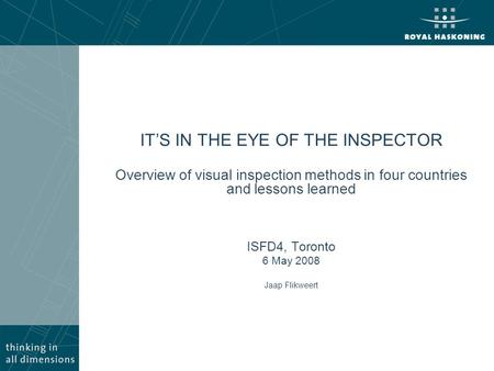 IT’S IN THE EYE OF THE INSPECTOR Overview of visual inspection methods in four countries and lessons learned ISFD4, Toronto 6 May 2008 Jaap Flikweert.