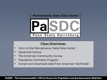 PaSDC: The Commonwealth’s Official Source for Population and Socioeconomic Statistics Class Overview: Intro to the Pennsylvania State Data Center Decennial.