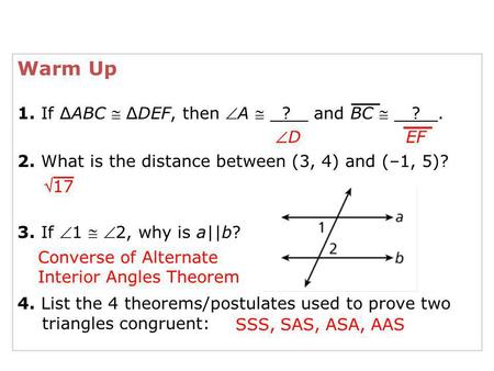 Warm Up 1. If ∆ABC  ∆DEF, then A  ? and BC  ?. 2. What is the distance between (3, 4) and (–1, 5)? 3. If 1  2, why is a||b? 4. List the 4 theorems/postulates.