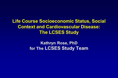 Life Course Socioeconomic Status, Social Context and Cardiovascular Disease: The LCSES Study Kathryn Rose, PhD for The LCSES Study Team.
