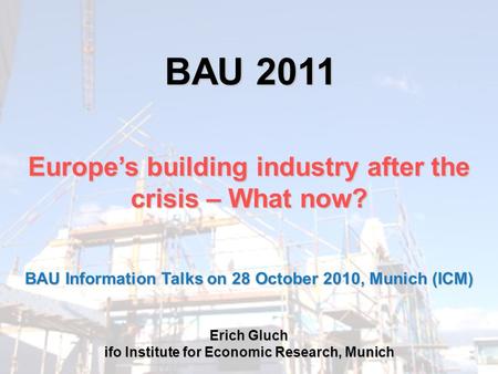 BAU 2011 Europe’s building industry after the crisis – What now? Erich Gluch ifo Institute for Economic Research, Munich BAU Information Talks on 28 October.