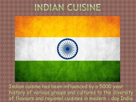Indian cuisine has been influenced by a 5000 year history of various groups and cultures to the diversity of flavours and regional cuisines in modern -