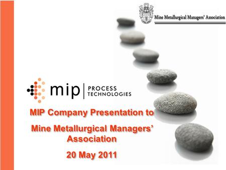 MIP Company Presentation to Mine Metallurgical Managers’ Association 20 May 2011 MIP Company Presentation to Mine Metallurgical Managers’ Association 20.
