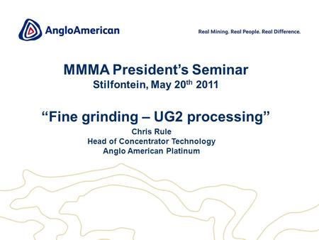 1 MMMA President’s Seminar Stilfontein, May 20 th 2011 “Fine grinding – UG2 processing” Chris Rule Head of Concentrator Technology Anglo American Platinum.