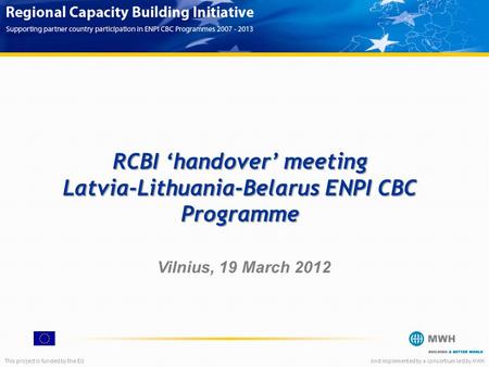 This project is funded by the EUAnd implemented by a consortium led by MWH RCBI ‘handover’ meeting Latvia-Lithuania-Belarus ENPI CBC Programme Vilnius,