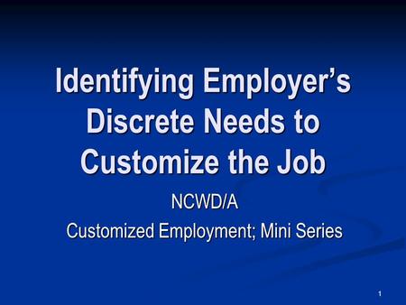 1 Identifying Employer’s Discrete Needs to Customize the Job NCWD/A Customized Employment; Mini Series.
