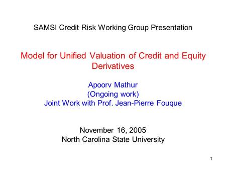 1 SAMSI Credit Risk Working Group Presentation Model for Unified Valuation of Credit and Equity Derivatives Apoorv Mathur (Ongoing work) Joint Work with.