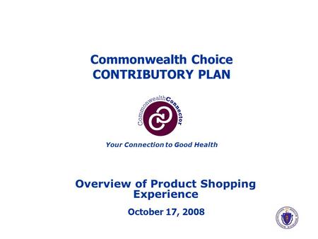 Commonwealth Choice CONTRIBUTORY PLAN Overview of Product Shopping Experience October 17, 2008 Your Connection to Good Health.