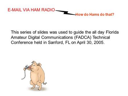 E-MAIL VIA HAM RADIO How do Hams do that? This series of slides was used to guide the all day Florida Amateur Digital Communications (FADCA) Technical.