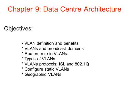 Objectives: Chapter 9: Data Centre Architecture VLAN definition and benefits * VLANs and broadcast domains * Routers role in VLANs * Types of VLANs * VLANs.