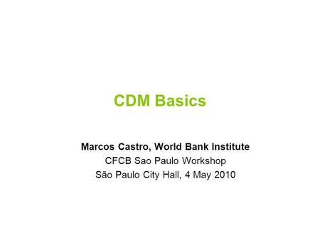 CDM Basics Marcos Castro, World Bank Institute CFCB Sao Paulo Workshop São Paulo City Hall, 4 May 2010.
