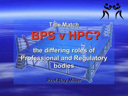 Title Match BPS v HPC? the differing roles of Professional and Regulatory bodies Prof Ray Miller.
