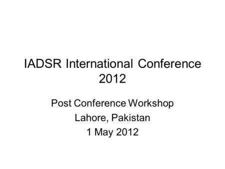IADSR International Conference 2012 Post Conference Workshop Lahore, Pakistan 1 May 2012.