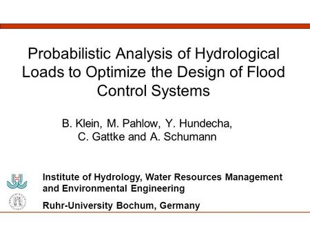 Probabilistic Analysis of Hydrological Loads to Optimize the Design of Flood Control Systems B. Klein, M. Pahlow, Y. Hundecha, C. Gattke and A. Schumann.