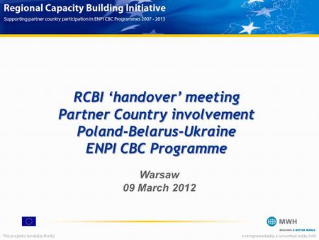 This project is funded by the EUAnd implemented by a consortium led by MWH RCBI ‘handover’ meeting Partner Country involvement Poland-Belarus-Ukraine ENPI.