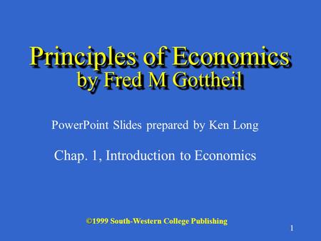 1 © ©1999 South-Western College Publishing PowerPoint Slides prepared by Ken Long Principles of Economics by Fred M Gottheil Chap. 1, Introduction to.