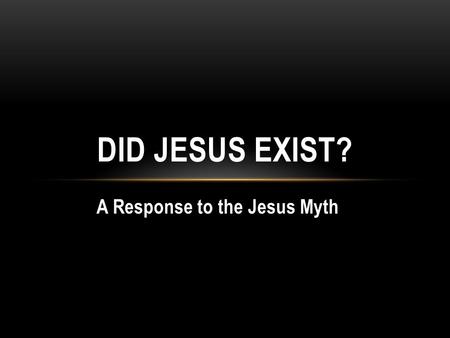 A Response to the Jesus Myth DID JESUS EXIST?. Origins of the Christ Myth Bruno Bauer (1809-1882) -earliest writer to definitely claim that Jesus never.
