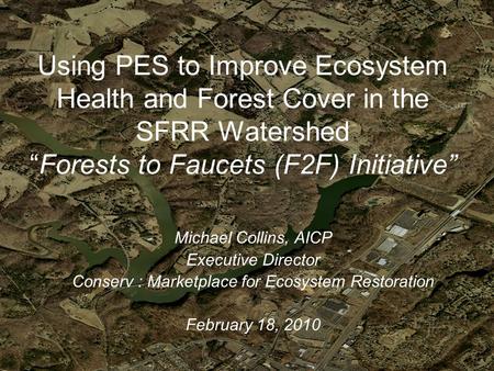 Using PES to Improve Ecosystem Health and Forest Cover in the SFRR Watershed “Forests to Faucets (F2F) Initiative” Michael Collins, AICP Executive Director.