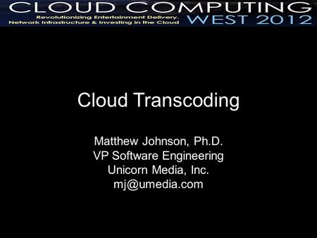 Cloud Transcoding Matthew Johnson, Ph.D. VP Software Engineering Unicorn Media, Inc.