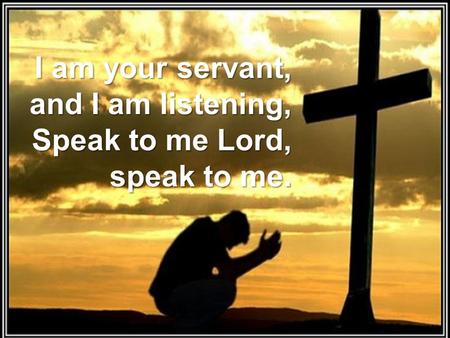 I am your servant, and I am listening, Speak to me Lord, speak to me.
