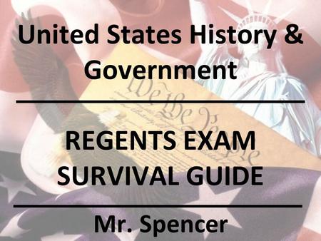 United States History & Government REGENTS EXAM SURVIVAL GUIDE Mr. Spencer.
