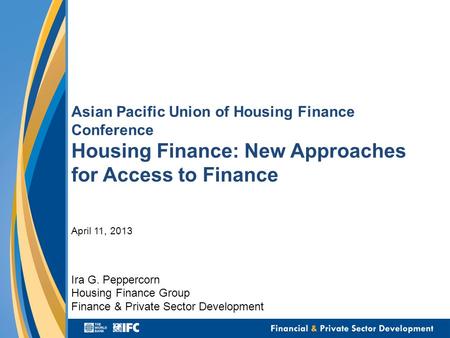 Asian Pacific Union of Housing Finance Conference Housing Finance: New Approaches for Access to Finance April 11, 2013 Ira G. Peppercorn Housing Finance.