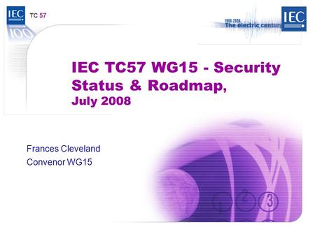 TC 57 IEC TC57 WG15 - Security Status & Roadmap, July 2008 Frances Cleveland Convenor WG15.
