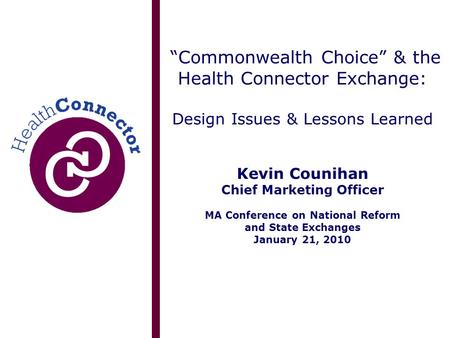 “Commonwealth Choice” & the Health Connector Exchange: Design Issues & Lessons Learned Kevin Counihan Chief Marketing Officer MA Conference on National.