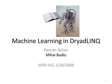 Machine Learning in DryadLINQ Kannan Achan Mihai Budiu MSR-SVC, 1/30/2008 1.