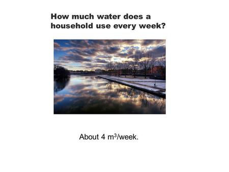 How much water does a household use every week? About 4 m 3 /week.