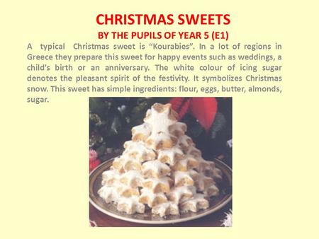 CHRISTMAS SWEETS BY THE PUPILS OF YEAR 5 (E1) A typical Christmas sweet is “Kourabies”. In a lot of regions in Greece they prepare this sweet for happy.