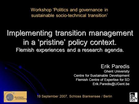 Implementing transition management in a ‘pristine’ policy context. Flemish experiences and a research agenda. 19 September 2007, Schloss Blankensee / Berlin.