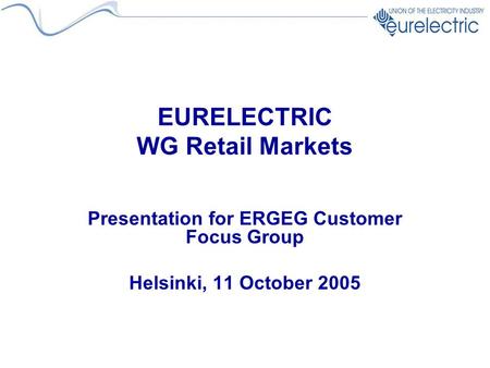 EURELECTRIC WG Retail Markets Presentation for ERGEG Customer Focus Group Helsinki, 11 October 2005.