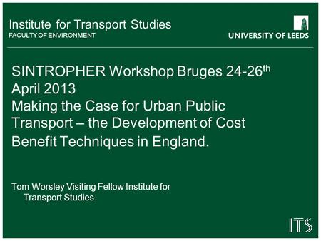Institute for Transport Studies FACULTY OF ENVIRONMENT SINTROPHER Workshop Bruges 24-26 th April 2013 Making the Case for Urban Public Transport – the.