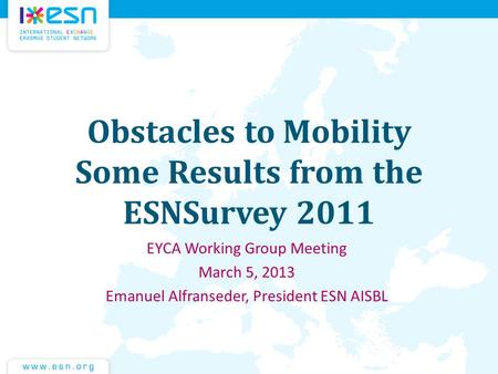 Obstacles to Mobility Some Results from the ESNSurvey 2011 EYCA Working Group Meeting March 5, 2013 Emanuel Alfranseder, President ESN AISBL.