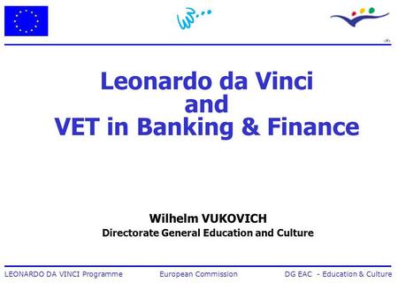 1 LEONARDO DA VINCI Programme European Commission DG EAC - Education & Culture Leonardo da Vinci and VET in Banking & Finance Wilhelm VUKOVICH Directorate.