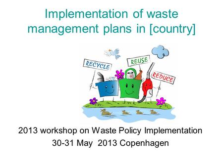 Implementation of waste management plans in [country] 2013 workshop on Waste Policy Implementation 30-31 May 2013 Copenhagen.