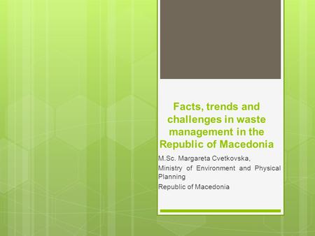 Facts, trends and challenges in waste management in the Republic of Macedonia M.Sc. Margareta Cvetkovska, Ministry of Environment and Physical Planning.