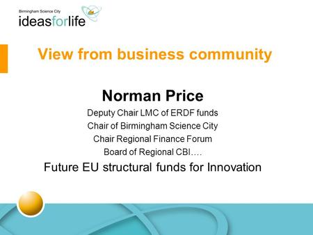 Norman Price Deputy Chair LMC of ERDF funds Chair of Birmingham Science City Chair Regional Finance Forum Board of Regional CBI…. Future EU structural.
