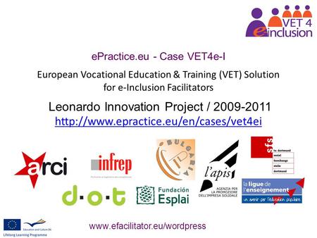 EPractice.eu - Case VET4e-I European Vocational Education & Training (VET) Solution for e-Inclusion Facilitators Leonardo Innovation Project / 2009-2011.