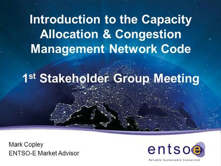 Introduction to the Capacity Allocation & Congestion Management Network Code 1 st Stakeholder Group Meeting Mark Copley ENTSO-E Market Advisor.