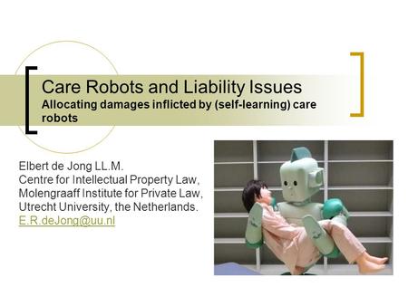 Care Robots and Liability Issues Allocating damages inflicted by (self-learning) care robots Elbert de Jong LL.M. Centre for Intellectual Property Law,