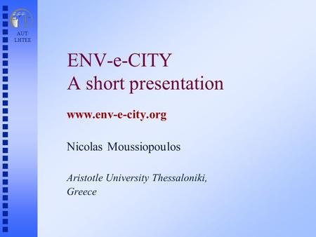 AUT/ LHTEE ENV-e-CITY A short presentation www.env-e-city.org Nicolas Moussiopoulos Aristotle University Thessaloniki, Greece.